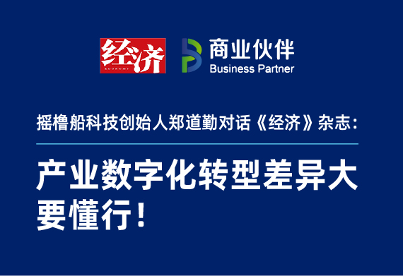 摇橹船科技创始人郑道勤对话《经济》杂志：产业数字化转型差异大，要懂行！